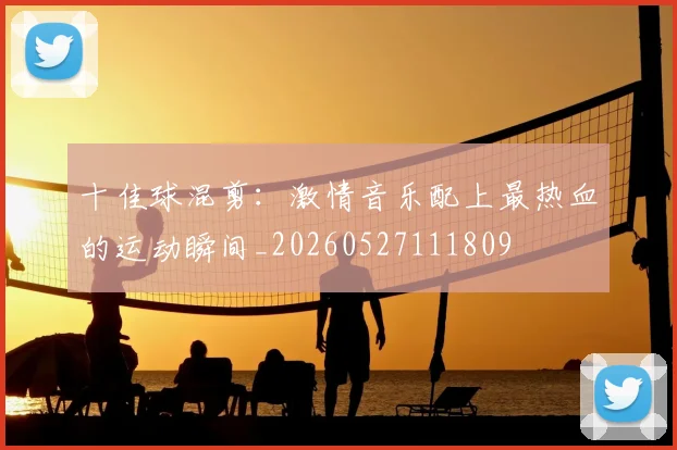 十佳球混剪：激情音乐配上最热血的运动瞬间_20260527111809