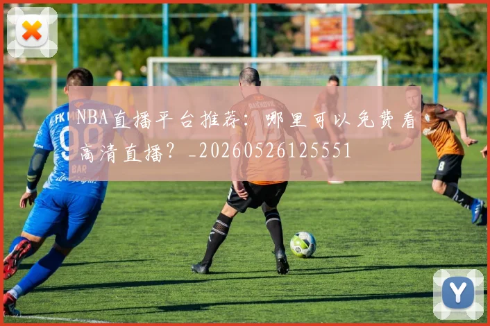 NBA直播平台推荐:哪里可以免费看高清直播?_20260526125551
