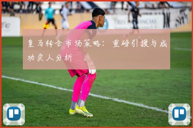 皇马转会市场策略:重磅引援与成功卖人分析