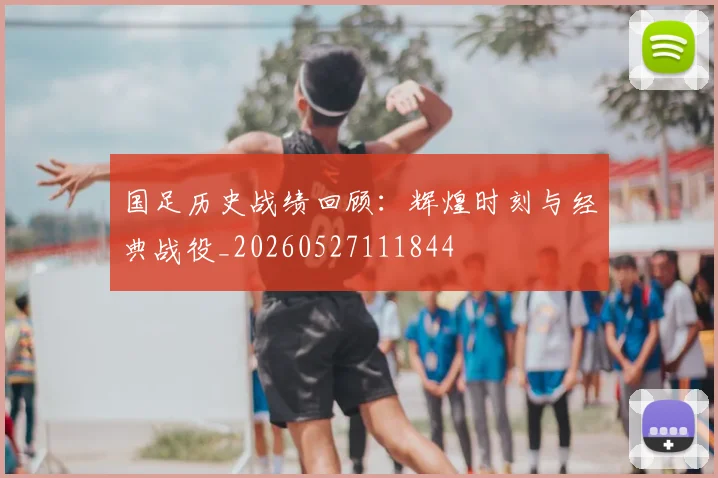 国足历史战绩回顾:辉煌时刻与经典战役_20260527111844