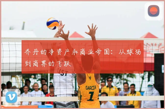 乔丹的净资产和商业帝国:从球场到商界的飞跃