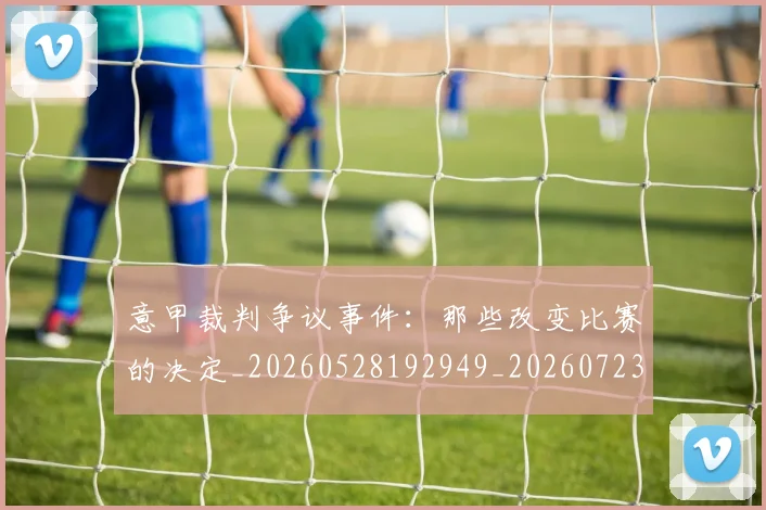 意甲裁判争议事件:那些改变比赛的决定_20260528192949_20260723180433