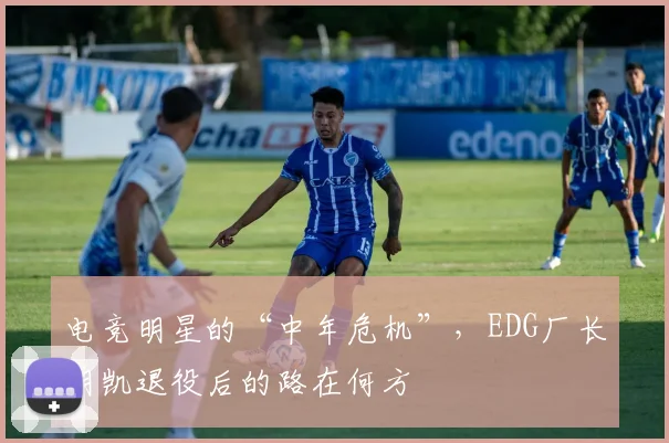 电竞明星的“中年危机”，EDG厂长明凯退役后的路在何方
