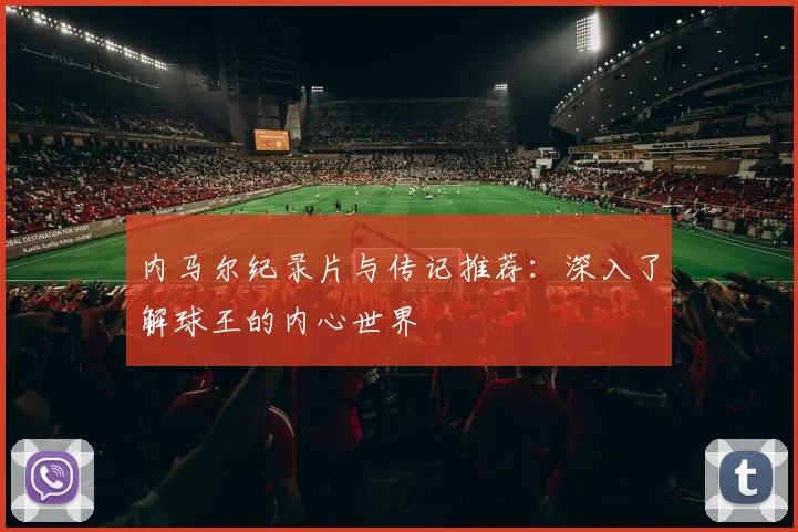 内马尔纪录片与传记推荐:深入了解球王的内心世界