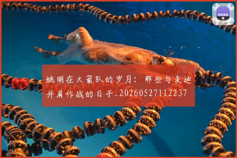 姚明在火箭队的岁月：那些与麦迪并肩作战的日子_20260527112237