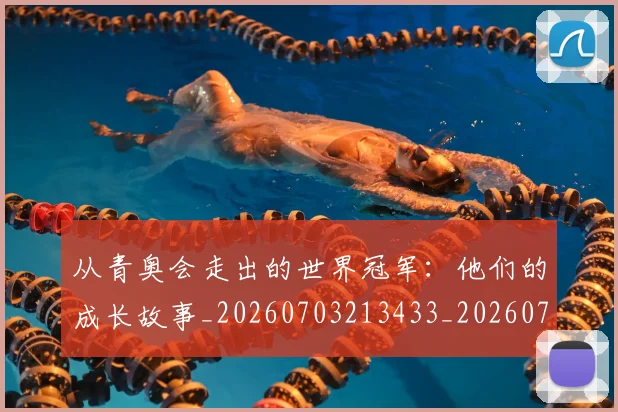 从青奥会走出的世界冠军:他们的成长故事_20260703213433_20260718002546