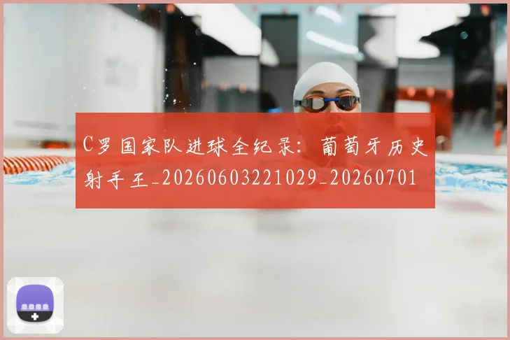 C罗国家队进球全纪录：葡萄牙历史射手王_20260603221029_20260701212733_20260712051312
