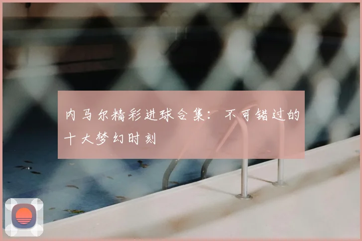 内马尔精彩进球合集:不可错过的十大梦幻时刻