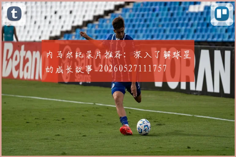 内马尔纪录片推荐:深入了解球星的成长故事_20260527111757