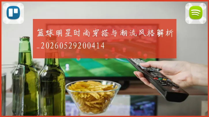 篮球明星时尚穿搭与潮流风格解析_20260529200414