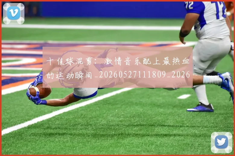 十佳球混剪：激情音乐配上最热血的运动瞬间_20260527111809_20260707012022