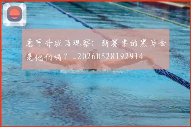 意甲升班马观察:新赛季的黑马会是他们吗?_20260528192914