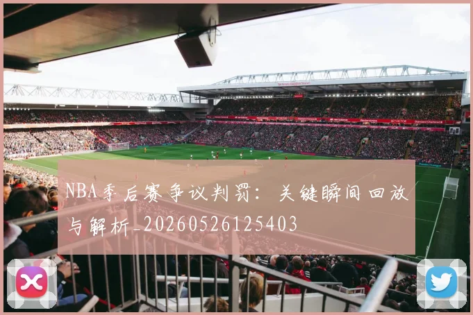 NBA季后赛争议判罚:关键瞬间回放与解析_20260526125403
