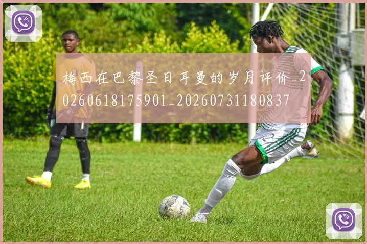 梅西在巴黎圣日耳曼的岁月评价_20260618175901_20260731180837