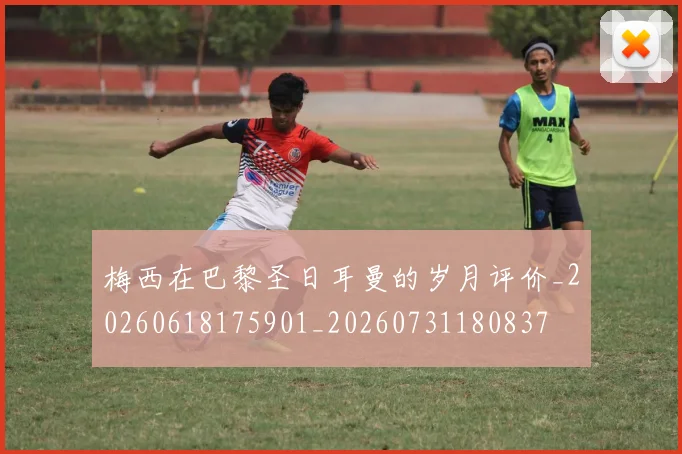 梅西在巴黎圣日耳曼的岁月评价_20260618175901_20260731180837