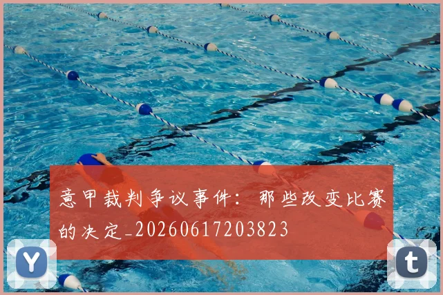 意甲裁判争议事件:那些改变比赛的决定_20260617203823