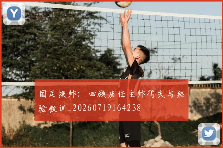 国足换帅：回顾历任主帅得失与经验教训_20260719164238