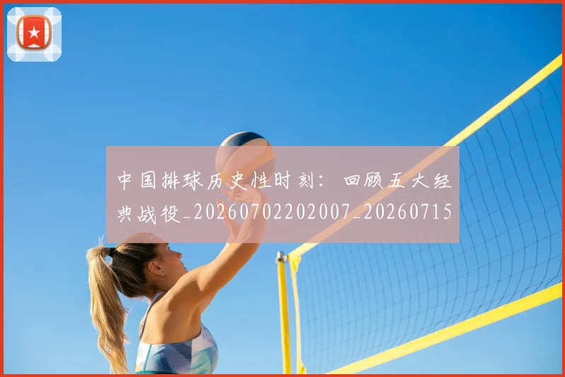 中国排球历史性时刻:回顾五大经典战役_20260702202007_20260715194137