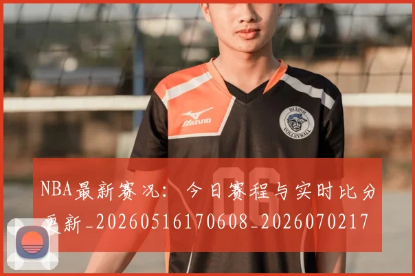 NBA最新赛况:今日赛程与实时比分更新_20260516170608_20260702170740_20260714213709