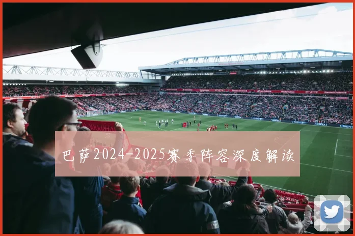 巴萨2024-2025赛季阵容深度解读