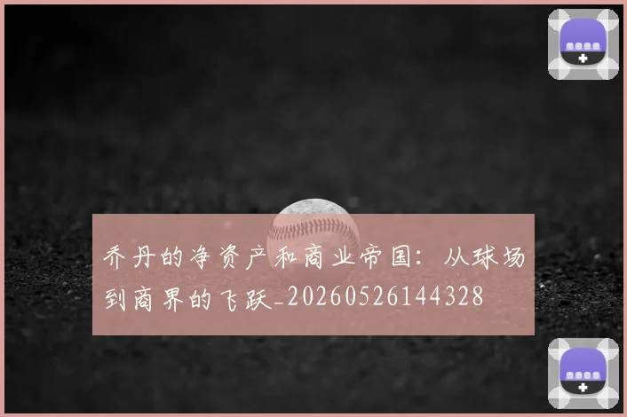 乔丹的净资产和商业帝国：从球场到商界的飞跃_20260526144328