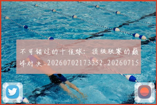 不可错过的十佳球:顶级联赛的巅峰对决_20260702173352_20260715185357