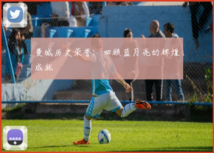 曼城历史荣誉：回顾蓝月亮的辉煌成就