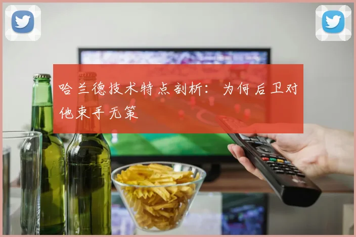 哈兰德技术特点剖析：为何后卫对他束手无策
