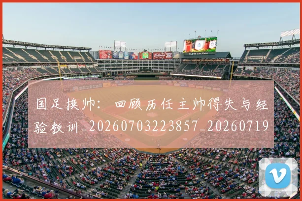 国足换帅:回顾历任主帅得失与经验教训_20260703223857_20260719164240