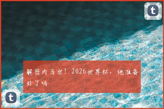 解密内马尔!2026世界杯,他准备好了吗