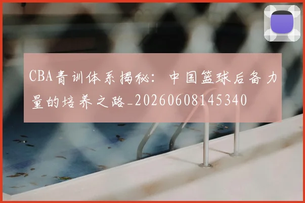 CBA青训体系揭秘:中国篮球后备力量的培养之路_20260608145340