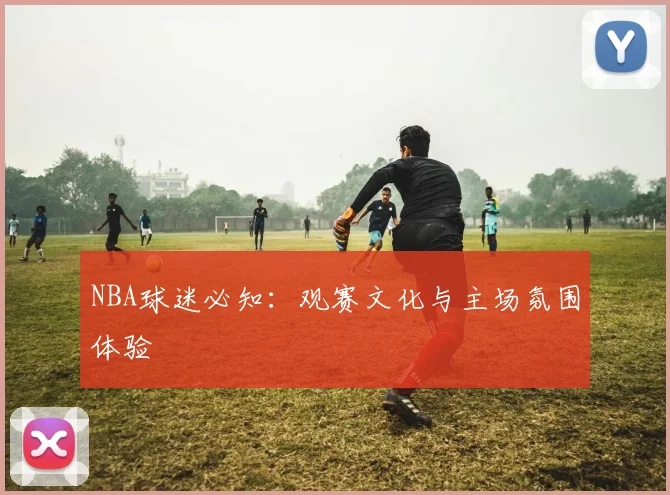 NBA球迷必知：观赛文化与主场氛围体验