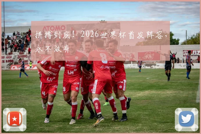拼搏到底！2026世界杯首发阵容，永不放弃