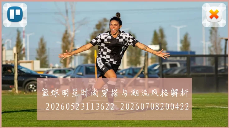 篮球明星时尚穿搭与潮流风格解析_20260523113622_20260708200422
