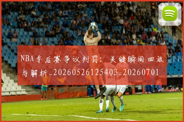 NBA季后赛争议判罚:关键瞬间回放与解析_20260526125403_20260701215632