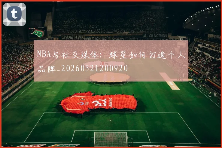 NBA与社交媒体:球星如何打造个人品牌_20260521200920