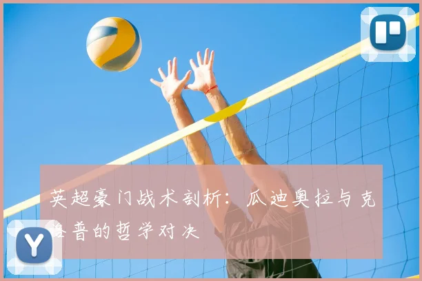 英超豪门战术剖析:瓜迪奥拉与克洛普的哲学对决