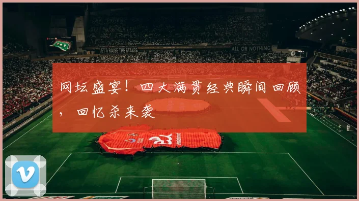 网坛盛宴!四大满贯经典瞬间回顾,回忆杀来袭