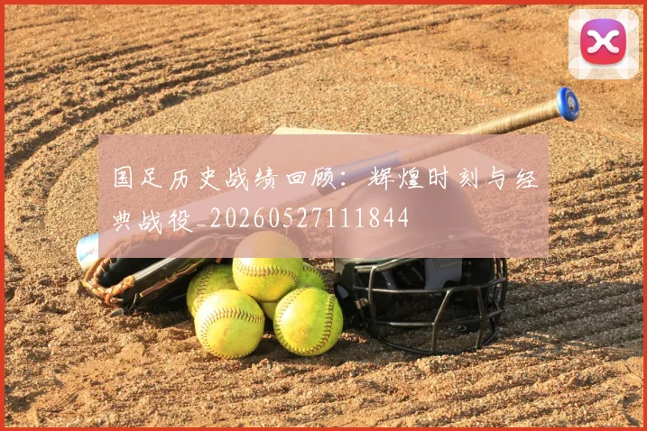 国足历史战绩回顾:辉煌时刻与经典战役_20260527111844