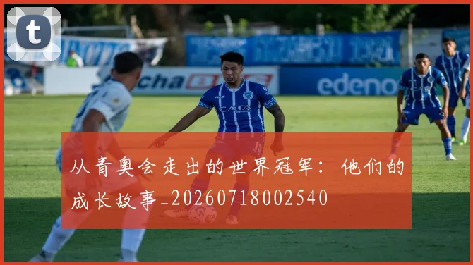 从青奥会走出的世界冠军:他们的成长故事_20260718002540