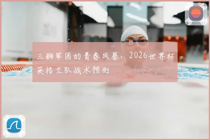 三狮军团的青春风暴,2026世界杯英格兰队战术预测