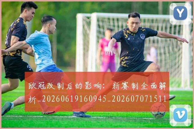 欧冠改制后的影响:新赛制全面解析_20260619160945_20260707151103