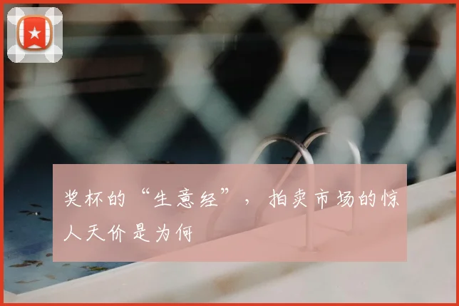 奖杯的“生意经”,拍卖市场的惊人天价是为何
