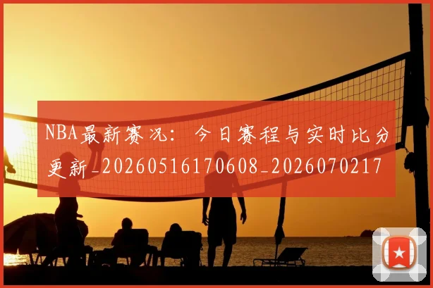 NBA最新赛况:今日赛程与实时比分更新_20260516170608_20260702170740
