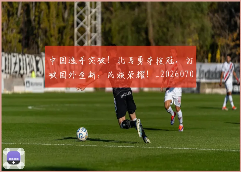 中国选手突破!北马勇夺桂冠,打破国外垄断,民族荣耀!_20260703203334