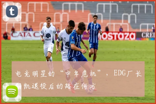 电竞明星的“中年危机”,EDG厂长明凯退役后的路在何方