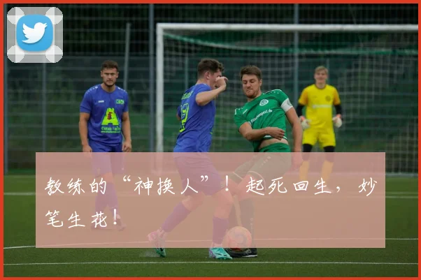 教练的“神换人”!起死回生,妙笔生花!