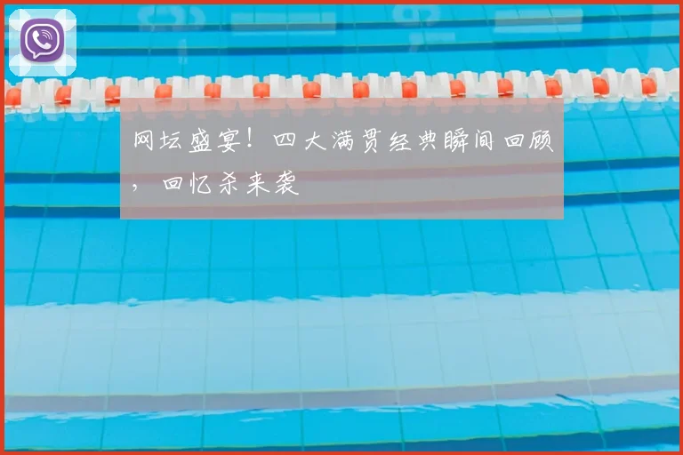 网坛盛宴！四大满贯经典瞬间回顾，回忆杀来袭