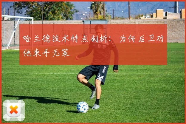 哈兰德技术特点剖析：为何后卫对他束手无策