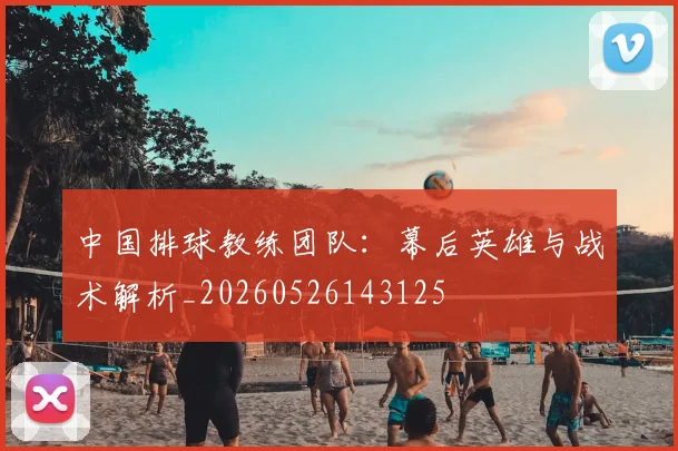 中国排球教练团队:幕后英雄与战术解析_20260526143125